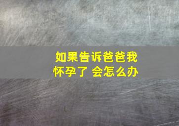 如果告诉爸爸我怀孕了 会怎么办